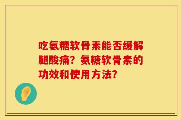 吃氨糖软骨素能否缓解腿酸痛？氨糖软骨素的功效和使用方法？