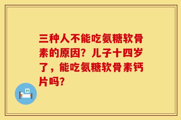 三种人不能吃氨糖软骨素的原因？儿子十四岁了，能吃氨糖软骨素钙片吗？
