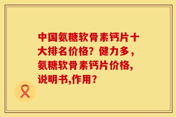 中国氨糖软骨素钙片十大排名价格？健力多，氨糖软骨素钙片价格,说明书,作用？