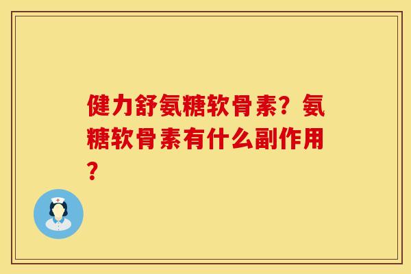 健力舒氨糖软骨素？氨糖软骨素有什么副作用？