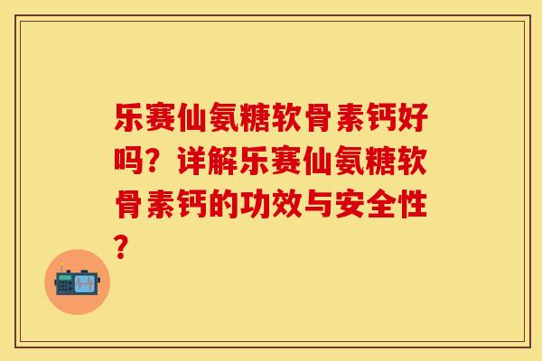 乐赛仙氨糖软骨素钙好吗？详解乐赛仙氨糖软骨素钙的功效与安全性？