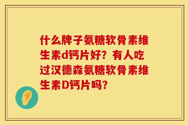 什么牌子氨糖软骨素维生素d钙片好?有人吃过汉德森氨糖软骨素维生素D钙片吗? 什么牌子氨糖软骨素维生素d钙片好?有人吃过汉德森氨糖软骨素维生素D钙片吗?