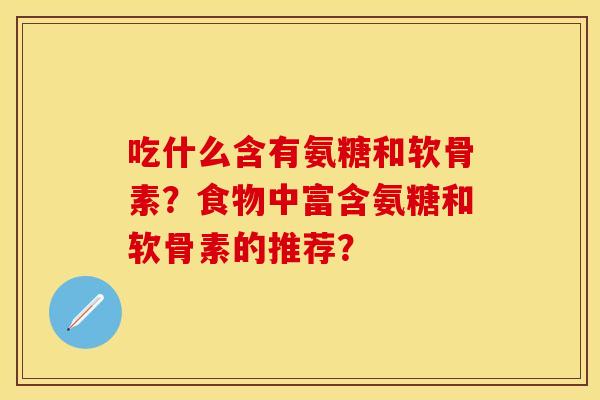 吃什么含有氨糖和软骨素?食物中富含氨糖和软骨素的推荐? 吃什么含有氨糖和软骨素?食物中富含氨糖和软骨素的推荐?