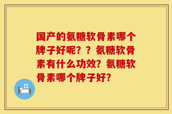 国产的氨糖软骨素哪个牌子好呢??氨糖软骨素有什么功效?氨糖软骨素哪个牌子好? 国产的氨糖软骨素哪个牌子好呢??氨糖软骨素有什么功效?氨糖软骨素哪个牌子好?