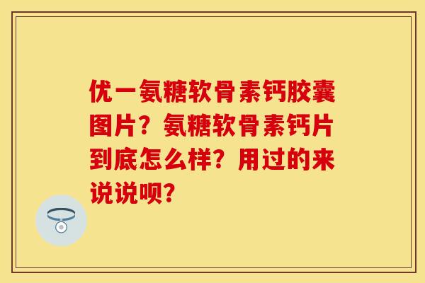 优一氨糖软骨素钙胶囊图片？氨糖软骨素钙片到底怎么样？用过的来说说呗？