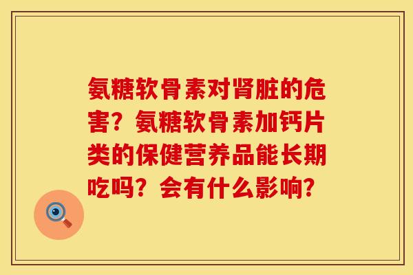 氨糖软骨素对肾脏的危害？氨糖软骨素加钙片类的保健营养品能长期吃吗？会有什么影响？