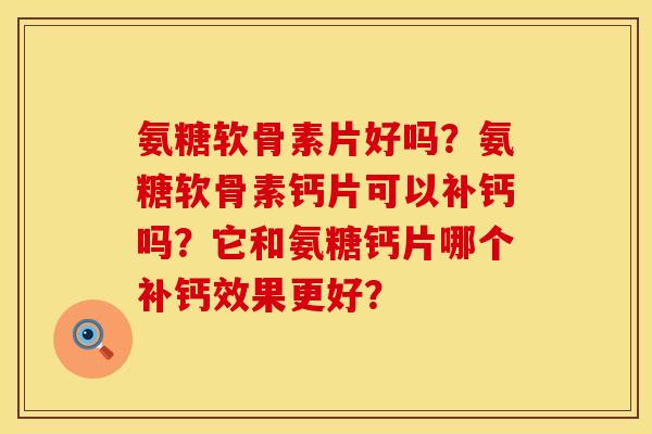 氨糖软骨素片好吗？氨糖软骨素钙片可以补钙吗？它和氨糖钙片哪个补钙效果更好？
