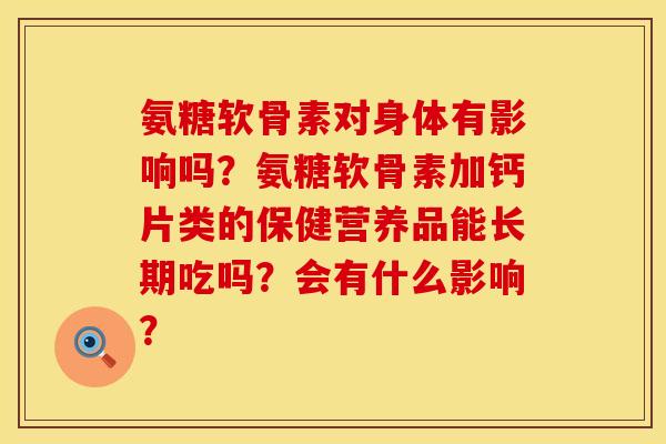 氨糖软骨素对身体有影响吗？氨糖软骨素加钙片类的保健营养品能长期吃吗？会有什么影响？