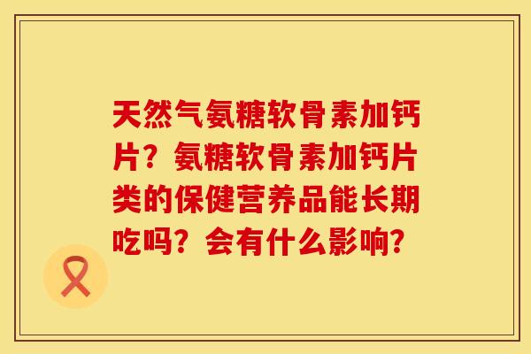天然气氨糖软骨素加钙片？氨糖软骨素加钙片类的保健营养品能长期吃吗？会有什么影响？