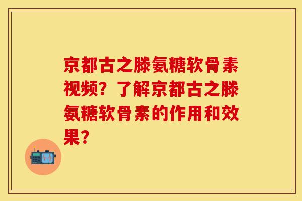 京都古之滕氨糖软骨素视频？了解京都古之滕氨糖软骨素的作用和效果？