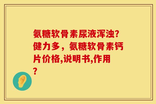 氨糖软骨素尿液浑浊？健力多，氨糖软骨素钙片价格,说明书,作用？