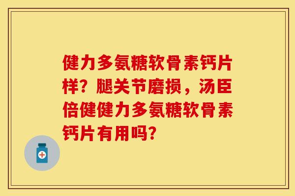 健力多氨糖软骨素钙片样？腿关节磨损，汤臣倍健健力多氨糖软骨素钙片有用吗？
