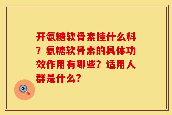 开氨糖软骨素挂什么科？氨糖软骨素的具体功效作用有哪些？适用人群是什么？
