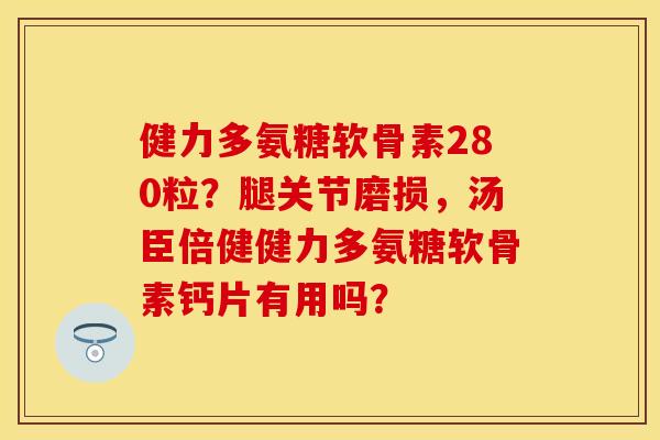 健力多氨糖软骨素280粒？腿关节磨损，汤臣倍健健力多氨糖软骨素钙片有用吗？