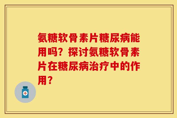 氨糖软骨素片糖尿病能用吗？探讨氨糖软骨素片在糖尿病治疗中的作用？