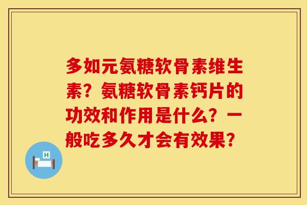 多如元氨糖软骨素维生素？氨糖软骨素钙片的功效和作用是什么？一般吃多久才会有效果？