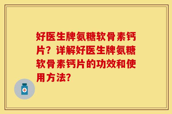 好医生牌氨糖软骨素钙片？详解好医生牌氨糖软骨素钙片的功效和使用方法？