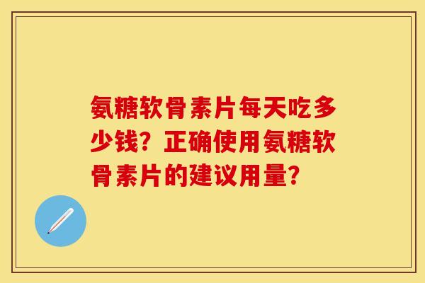 氨糖软骨素片每天吃多少钱？正确使用氨糖软骨素片的建议用量？
