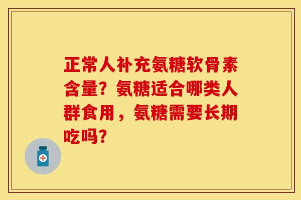 正常人补充氨糖软骨素含量？氨糖适合哪类人群食用，氨糖需要长期吃吗？