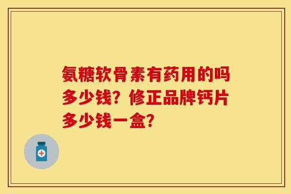 氨糖软骨素有药用的吗多少钱?修正品牌钙片多少钱一盒? 氨糖软骨素有药用的吗多少钱?修正品牌钙片多少钱一盒?