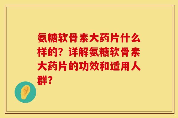 氨糖软骨素大药片什么样的?详解氨糖软骨素大药片的功效和适用人群? 氨糖软骨素大药片什么样的?详解氨糖软骨素大药片的功效和适用人群?