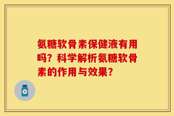 氨糖软骨素保健液有用吗?科学解析氨糖软骨素的作用与效果? 氨糖软骨素保健液有用吗?科学解析氨糖软骨素的作用与效果?