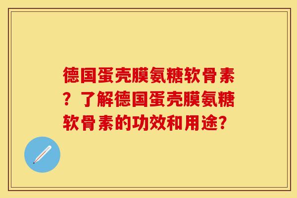 德国蛋壳膜氨糖软骨素?了解德国蛋壳膜氨糖软骨素的功效和用途? 德国蛋壳膜氨糖软骨素?了解德国蛋壳膜氨糖软骨素的功效和用途?