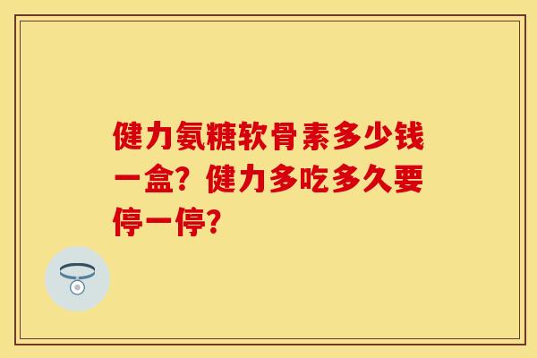 健力氨糖软骨素多少钱一盒?健力多吃多久要停一停? 健力氨糖软骨素多少钱一盒?健力多吃多久要停一停?