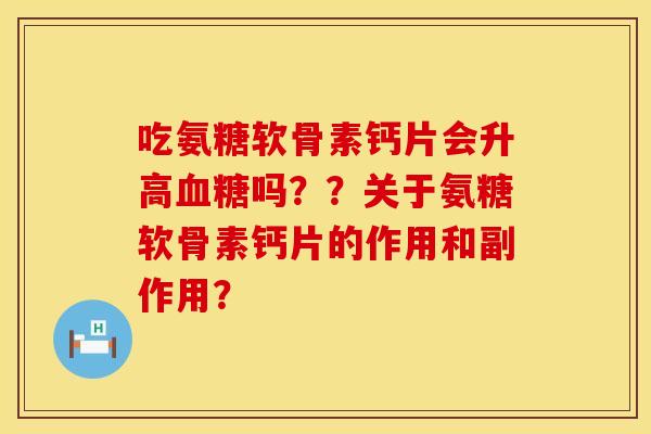 吃氨糖软骨素钙片会升高血糖吗？？关于氨糖软骨素钙片的作用和副作用？