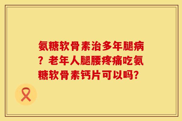 氨糖软骨素多年腿?老年人腿腰吃氨糖软骨素钙片可以吗? 氨糖软骨素多年腿?老年人腿腰吃氨糖软骨素钙片可以吗?