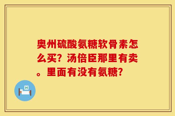 奥州硫酸氨糖软骨素怎么买?汤倍臣那里有卖。里面有没有氨糖? 奥州硫酸氨糖软骨素怎么买?汤倍臣那里有卖。里面有没有氨糖?