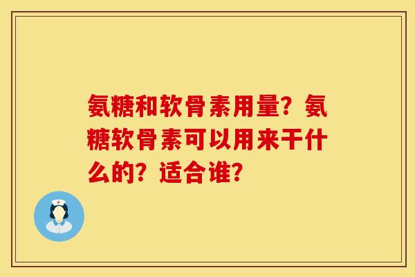 氨糖和软骨素用量?氨糖软骨素可以用来干什么的?适合谁? 氨糖和软骨素用量?氨糖软骨素可以用来干什么的?适合谁?