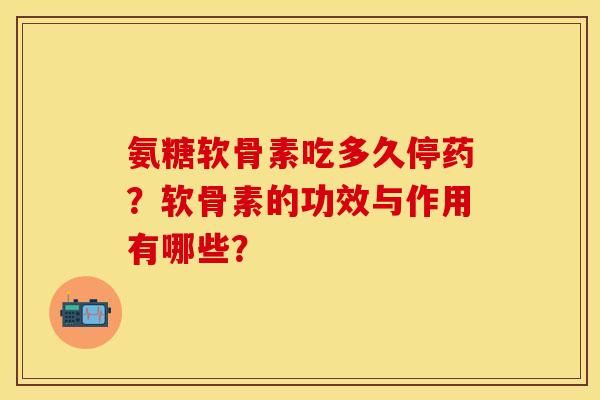 氨糖软骨素吃多久停药?软骨素的功效与作用有哪些? 氨糖软骨素吃多久停药?软骨素的功效与作用有哪些?