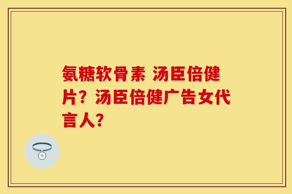 氨糖软骨素 汤臣倍健片？汤臣倍健广告女代言人？
