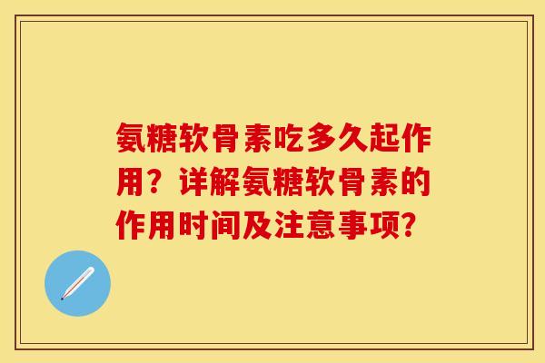 氨糖软骨素吃多久起作用？详解氨糖软骨素的作用时间及注意事项？