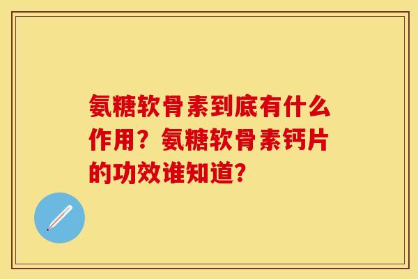 氨糖软骨素到底有什么作用？氨糖软骨素钙片的功效谁知道？