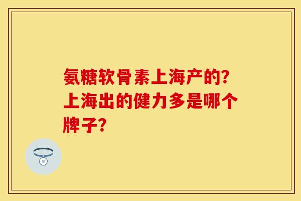 氨糖软骨素上海产的？上海出的健力多是哪个牌子？