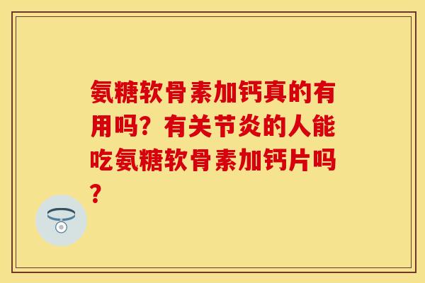 氨糖软骨素加钙真的有用吗？有关节炎的人能吃氨糖软骨素加钙片吗？
