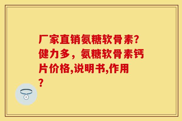 厂家直销氨糖软骨素？健力多，氨糖软骨素钙片价格,说明书,作用？