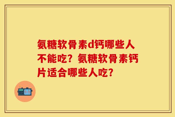 氨糖软骨素d钙哪些人不能吃?氨糖软骨素钙片适合哪些人吃? 氨糖软骨素d钙哪些人不能吃?氨糖软骨素钙片适合哪些人吃?