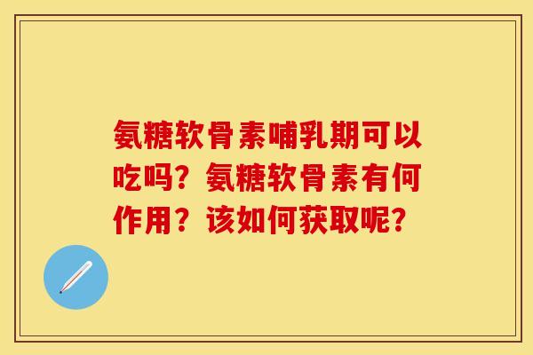 氨糖软骨素哺乳期可以吃吗？氨糖软骨素有何作用？该如何获取呢？