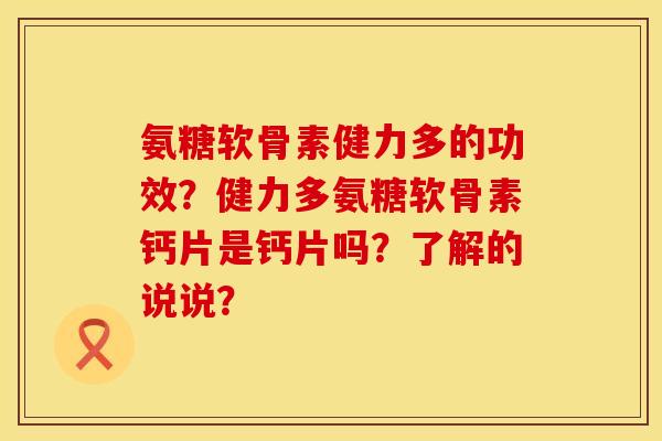 氨糖软骨素健力多的功效？健力多氨糖软骨素钙片是钙片吗？了解的说说？