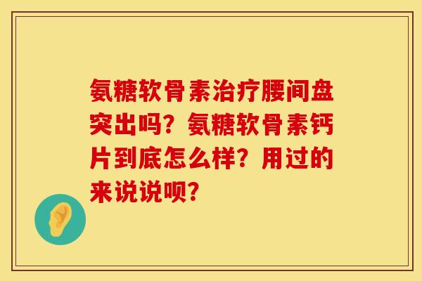 氨糖软骨素治疗腰间盘突出吗？氨糖软骨素钙片到底怎么样？用过的来说说呗？
