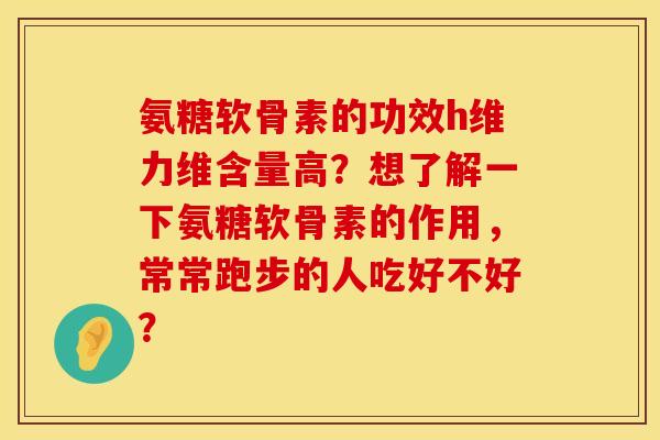 氨糖软骨素的功效h维力维含量高？想了解一下氨糖软骨素的作用，常常跑步的人吃好不好？
