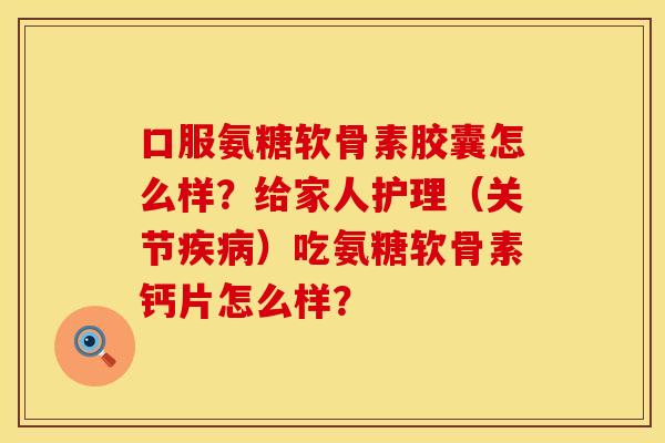 口服氨糖软骨素胶囊怎么样？给家人护理（关节疾病）吃氨糖软骨素钙片怎么样？