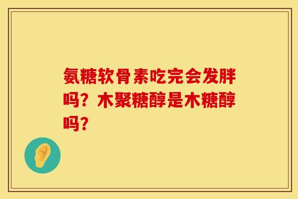 氨糖软骨素吃完会发胖吗？木聚糖醇是木糖醇吗？
