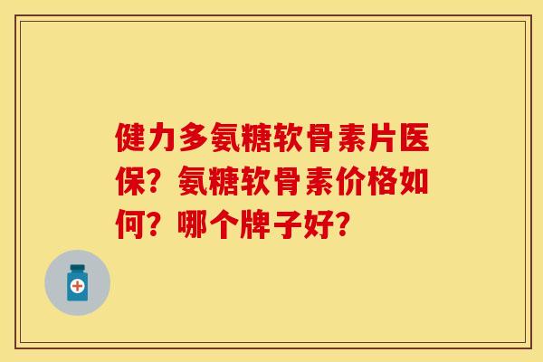 健力多氨糖软骨素片医保？氨糖软骨素价格如何？哪个牌子好？