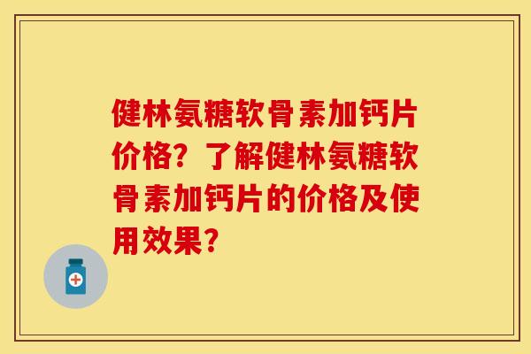 健林氨糖软骨素加钙片价格？了解健林氨糖软骨素加钙片的价格及使用效果？