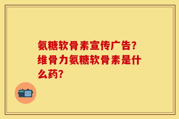 氨糖软骨素宣传广告？维骨力氨糖软骨素是什么药？