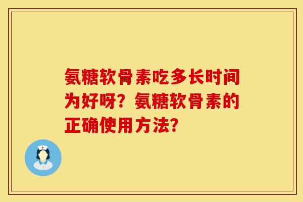 氨糖软骨素吃多长时间为好呀?氨糖软骨素的正确使用方法? 氨糖软骨素吃多长时间为好呀?氨糖软骨素的正确使用方法?